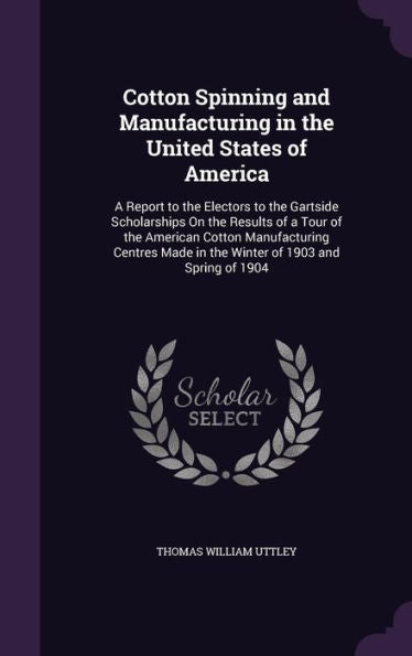 Cotton Spinning And Manufacturing In The United States Of America: A Report To The Electors To The Gartside Scholarships On The Results Of A Tour Of ... Made In The Winter Of 1903 And Spring Of 1904