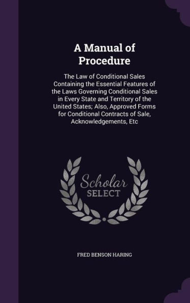 A Manual Of Procedure: The Law Of Conditional Sales Containing The Essential Features Of The Laws Governing Conditional Sales In Every State And ... Contracts Of Sale, Acknowledgements, Etc