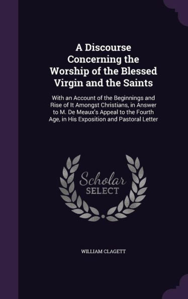 A Discourse Concerning The Worship Of The Blessed Virgin And The Saints: With An Account Of The Beginnings And Rise Of It Amongst Christians, In ... Age, In His Exposition And Pastoral Letter