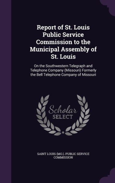 Report Of St. Louis Public Service Commission To The Municipal Assembly Of St. Louis: On The Southwestern Telegraph And Telephone Company (Missouri) Formerly The Bell Telephone Company Of Missouri