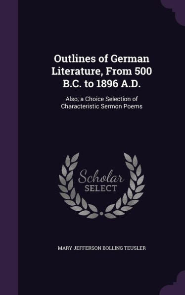 Outlines Of German Literature, From 500 B.C. To 1896 A.D.: Also, A Choice Selection Of Characteristic Sermon Poems