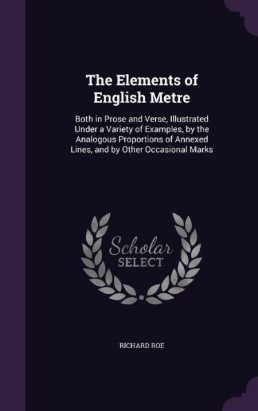 The Elements Of English Metre: Both In Prose And Verse, Illustrated Under A Variety Of Examples, By The Analogous Proportions Of Annexed Lines, And By Other Occasional Marks