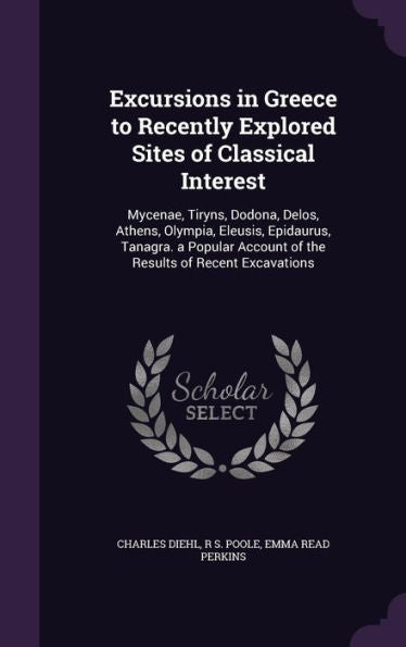 Excursions In Greece To Recently Explored Sites Of Classical Interest: Mycenae, Tiryns, Dodona, Delos, Athens, Olympia, Eleusis, Epidaurus, Tanagra. A ... Account Of The Results Of Recent Excavations