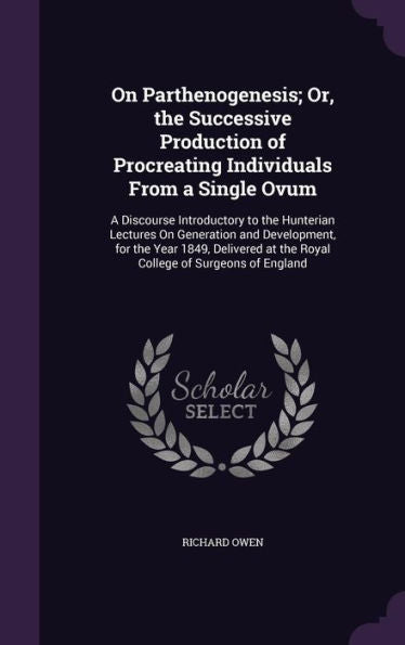 On Parthenogenesis; Or, The Successive Production Of Procreating Individuals From A Single Ovum: A Discourse Introductory To The Hunterian Lectures On ... At The Royal College Of Surgeons Of England