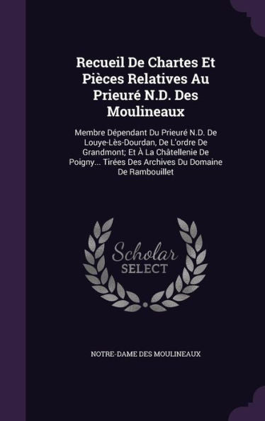 Recueil De Chartes Et Pi?es Relatives Au Prieur?N.D. Des Moulineaux: Membre D?endant Du Prieur?N.D. De Louye-L?-Dourdan, De L'Ordre De Grandmont; ... Tirees Des Archives Du Domaine De Rambouillet