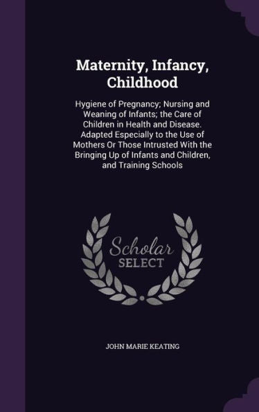 Maternity, Infancy, Childhood: Hygiene Of Pregnancy; Nursing And Weaning Of Infants; The Care Of Children In Health And Disease. Adapted Especially To ... Of Infants And Children, And Training Schools