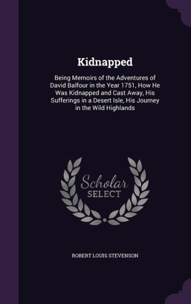 Kidnapped: Being Memoirs Of The Adventures Of David Balfour In The Year 1751, How He Was Kidnapped And Cast Away, His Sufferings In A Desert Isle, His Journey In The Wild Highlands