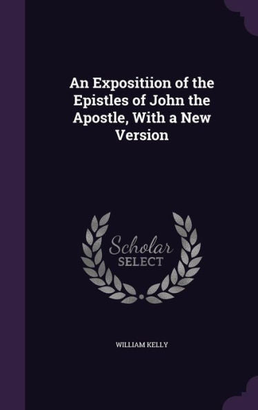 An Expositiion Of The Epistles Of John The Apostle, With A New Version