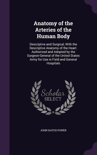 Anatomy Of The Arteries Of The Human Body: Descriptive And Surgical, With The Descriptive Anatomy Of The Heart. Authorized And Adopted By The ... Army For Use In Field And General Hospitals