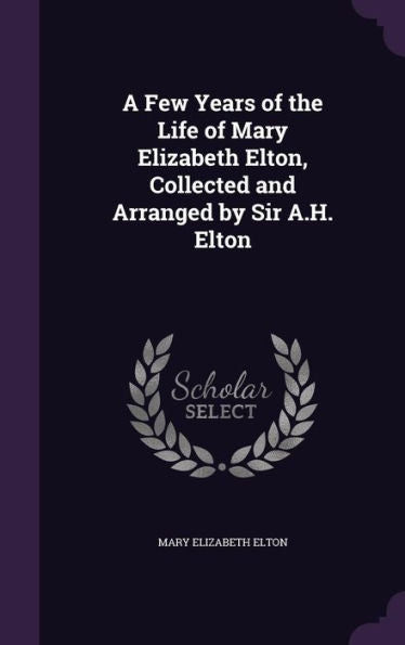 A Few Years Of The Life Of Mary Elizabeth Elton, Collected And Arranged By Sir A.H. Elton