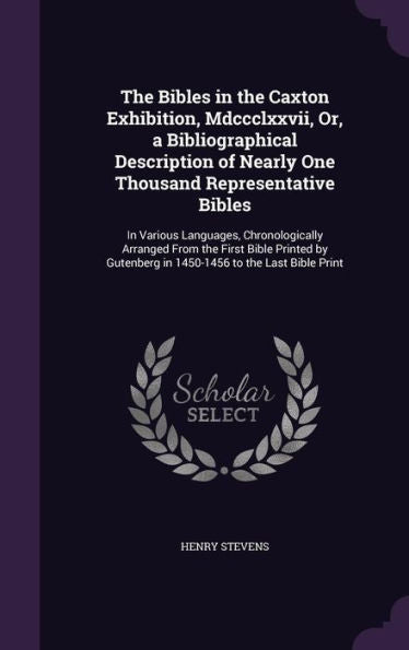 The Bibles In The Caxton Exhibition, Mdccclxxvii, Or, A Bibliographical Description Of Nearly One Thousand Representative Bibles: In Various ... In 1450-1456 To The Last Bible Print