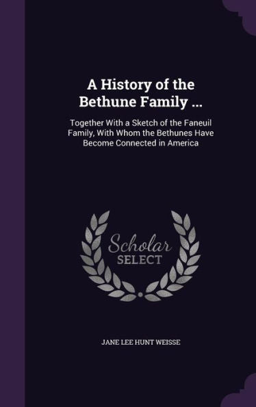 A History Of The Bethune Family ...: Together With A Sketch Of The Faneuil Family, With Whom The Bethunes Have Become Connected In America