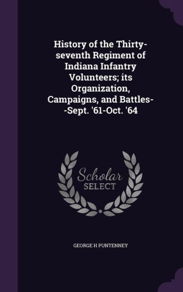 History Of The Thirty-Seventh Regiment Of Indiana Infantry Volunteers; Its Organization, Campaigns, And Battles--Sept. '61-Oct. '64