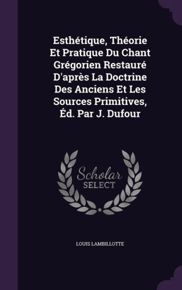 EsthEtique, Th?rie Et Pratique Du Chant Gr?orien Restaur?D'Apr? La Doctrine Des Anciens Et Les Sources Primitives, E. Par J. Dufour