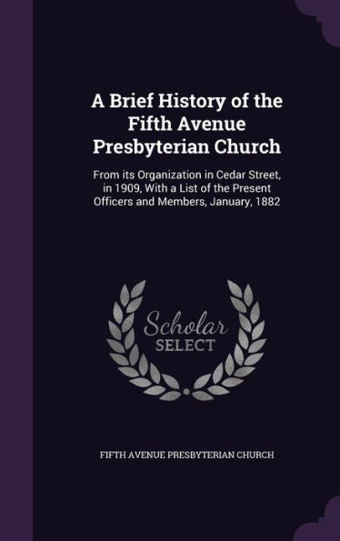 A Brief History Of The Fifth Avenue Presbyterian Church: From Its Organization In Cedar Street, In 1909, With A List Of The Present Officers And Members, January, 1882