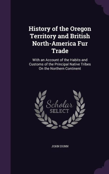 History Of The Oregon Territory And British North-America Fur Trade: With An Account Of The Habits And Customs Of The Principal Native Tribes On The Northern Continent