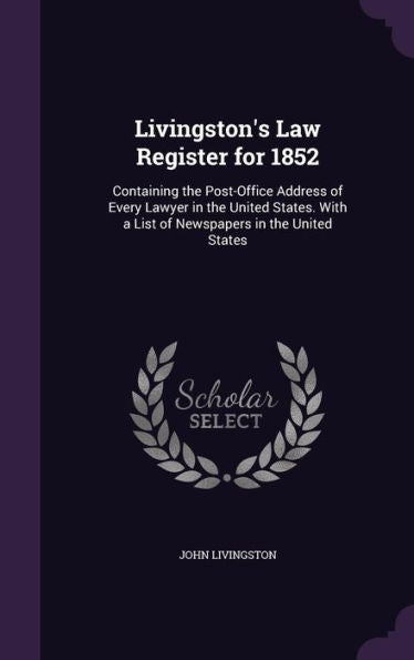 Livingston's Law Register For 1852: Containing The Post-Office Address Of Every Lawyer In The United States. With A List Of Newspapers In The United States