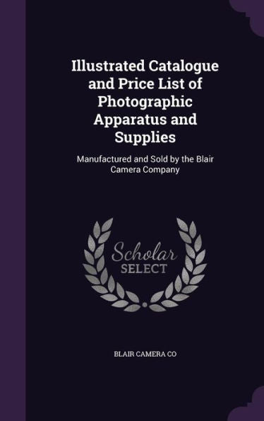 Illustrated Catalogue And Price List Of Photographic Apparatus And Supplies: Manufactured And Sold By The Blair Camera Company
