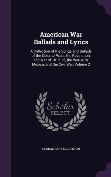 American War Ballads And Lyrics: A Collection Of The Songs And Ballads Of The Colonial Wars, The Revolution, The War Of 1812-15, The War With Mexico, And The Civil War, Volume 2