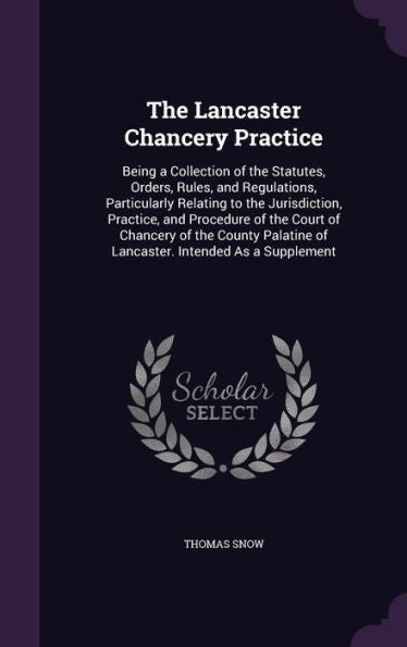 The Lancaster Chancery Practice: Being A Collection Of The Statutes, Orders, Rules, And Regulations, Particularly Relating To The Jurisdiction, ... Of Lancaster. Intended As A Supplement