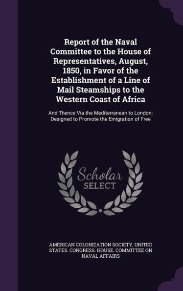 Report Of The Naval Committee To The House Of Representatives, August, 1850, In Favor Of The Establishment Of A Line Of Mail Steamships To The Western ... Designed To Promote The Emigration Of Free
