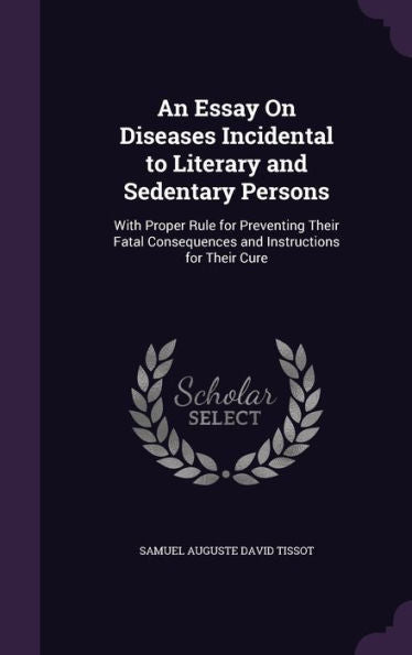 An Essay On Diseases Incidental To Literary And Sedentary Persons: With Proper Rule For Preventing Their Fatal Consequences And Instructions For Their Cure