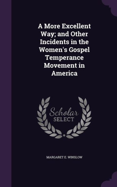 A More Excellent Way; And Other Incidents In The Women's Gospel Temperance Movement In America