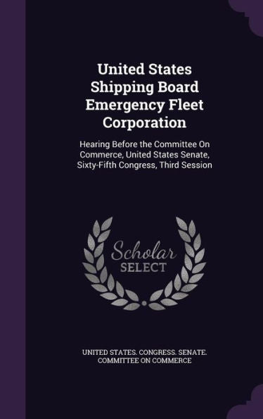 United States Shipping Board Emergency Fleet Corporation: Hearing Before The Committee On Commerce, United States Senate, Sixty-Fifth Congress, Third Session
