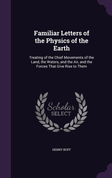 Familiar Letters Of The Physics Of The Earth: Treating Of The Chief Movements Of The Land, The Waters, And The Air, And The Forces That Give Rise To Them