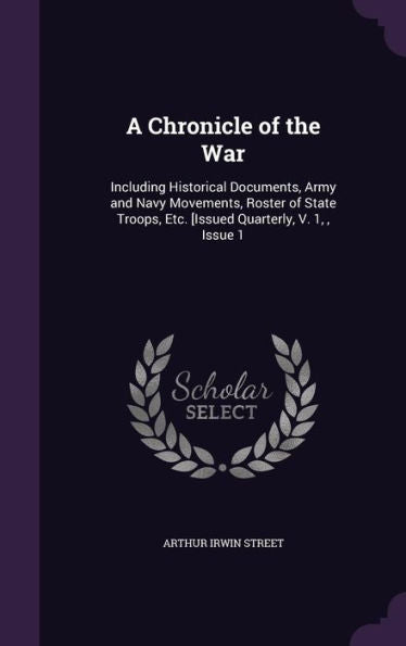 A Chronicle Of The War: Including Historical Documents, Army And Navy Movements, Roster Of State Troops, Etc. [Issued Quarterly, V. 1,, Issue 1