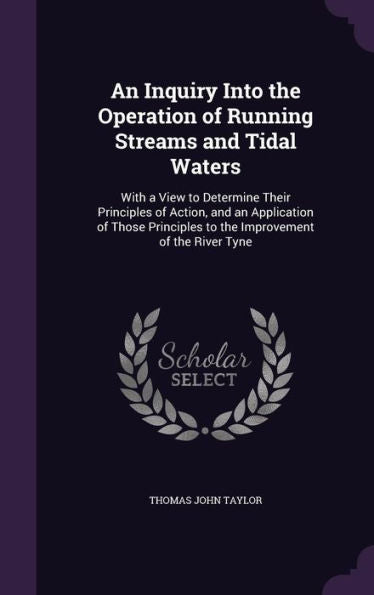 An Inquiry Into The Operation Of Running Streams And Tidal Waters: With A View To Determine Their Principles Of Action, And An Application Of Those Principles To The Improvement Of The River Tyne