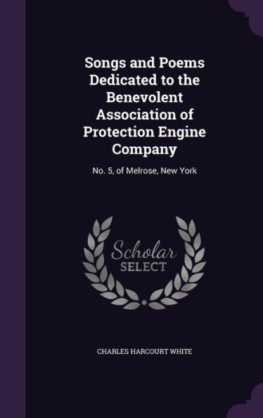 Songs And Poems Dedicated To The Benevolent Association Of Protection Engine Company: No. 5, Of Melrose, New York