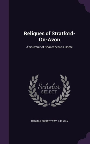 Reliques Of Stratford-On-Avon: A Souvenir Of Shakespeare's Home