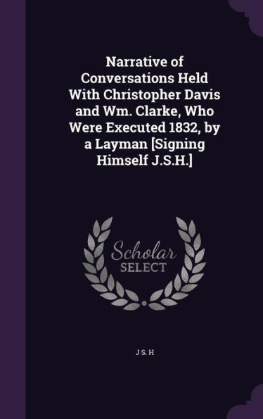Narrative Of Conversations Held With Christopher Davis And Wm. Clarke, Who Were Executed 1832, By A Layman [Signing Himself J.S.H.]