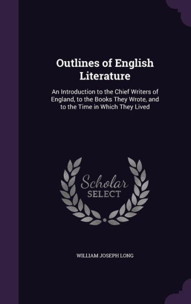 Outlines Of English Literature: An Introduction To The Chief Writers Of England, To The Books They Wrote, And To The Time In Which They Lived