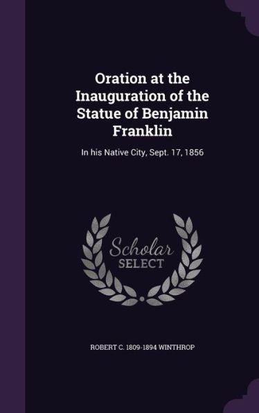 Oration At The Inauguration Of The Statue Of Benjamin Franklin: In His Native City, Sept. 17, 1856