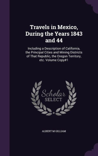 Travels In Mexico, During The Years 1843 And 44: Including A Description Of California, The Principal Cities And Mining Districts Of That Republic, The Oregon Territory, Etc. Volume Copy#1