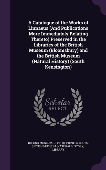 A Catalogue Of The Works Of Linnaeus (And Publications More Immediately Relating Thereto) Preserved In The Libraries Of The British Museum ... Museum (Natural History) (South Kensington)