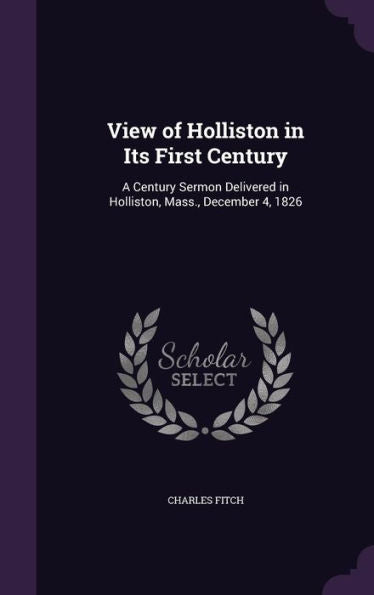 View Of Holliston In Its First Century: A Century Sermon Delivered In Holliston, Mass., December 4, 1826