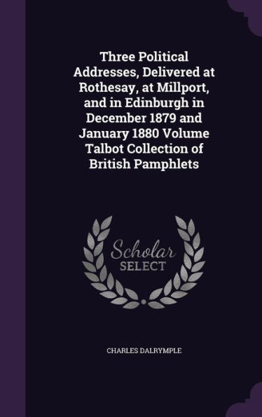 Three Political Addresses, Delivered At Rothesay, At Millport, And In Edinburgh In December 1879 And January 1880 Volume Talbot Collection Of British Pamphlets