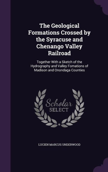The Geological Formations Crossed By The Syracuse And Chenango Valley Railroad: Together With A Sketch Of The Hydrography And Valley Fomations Of Madison And Onondaga Counties