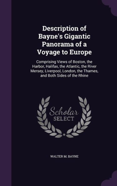 Description Of Bayne's Gigantic Panorama Of A Voyage To Europe: Comprising Views Of Boston, The Harbor, Halifax, The Atlantic, The River Mersey, ... The Thames, And Both Sides Of The Rhine