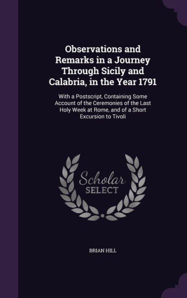 Observations And Remarks In A Journey Through Sicily And Calabria, In The Year 1791: With A Postscript, Containing Some Account Of The Ceremonies Of ... At Rome, And Of A Short Excursion To Tivoli