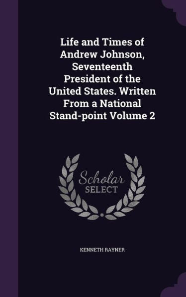 Life And Times Of Andrew Johnson, Seventeenth President Of The United States. Written From A National Stand-Point Volume 2