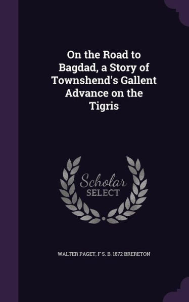 On The Road To Bagdad, A Story Of Townshend's Gallent Advance On The Tigris
