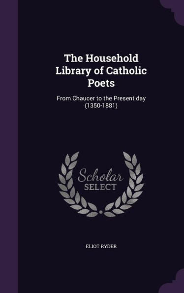 The Household Library Of Catholic Poets: From Chaucer To The Present Day (1350-1881)