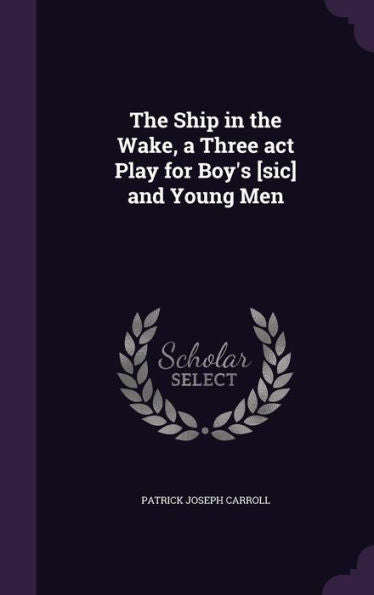 The Ship In The Wake, A Three Act Play For Boy's [Sic] And Young Men