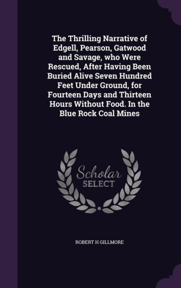 The Thrilling Narrative Of Edgell, Pearson, Gatwood And Savage, Who Were Rescued, After Having Been Buried Alive Seven Hundred Feet Under Ground, For ... Without Food. In The Blue Rock Coal Mines
