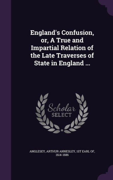 England's Confusion, Or, A True And Impartial Relation Of The Late Traverses Of State In England ...