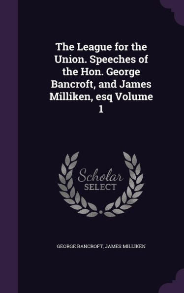 The League For The Union. Speeches Of The Hon. George Bancroft, And James Milliken, Esq Volume 1